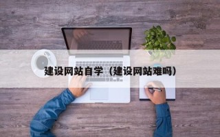 塔城建设网站自学（建设网站难吗）