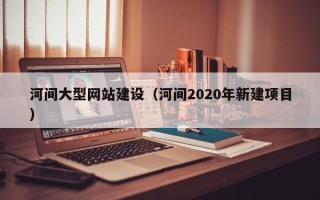 塔城河间大型网站建设（河间2020年新建项目）