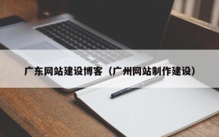 塔城广东网站建设博客（广州网站制作建设）