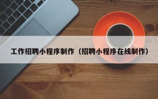 塔城工作招聘小程序制作（招聘小程序在线制作）