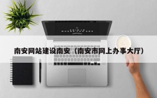 塔城南安网站建设南安（南安市网上办事大厅）