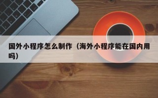 塔城国外小程序怎么制作（海外小程序能在国内用吗）