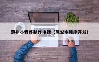塔城惠州小程序制作电话（惠安小程序开发）