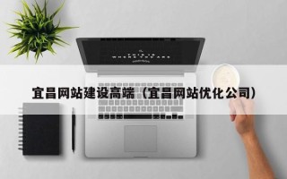 塔城宜昌网站建设高端（宜昌网站优化公司）