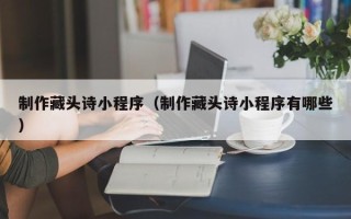 塔城制作藏头诗小程序（制作藏头诗小程序有哪些）