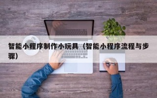 塔城智能小程序制作小玩具（智能小程序流程与步骤）