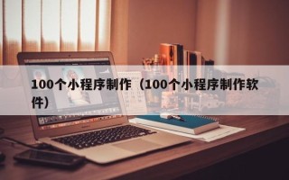 塔城100个小程序制作（100个小程序制作软件）